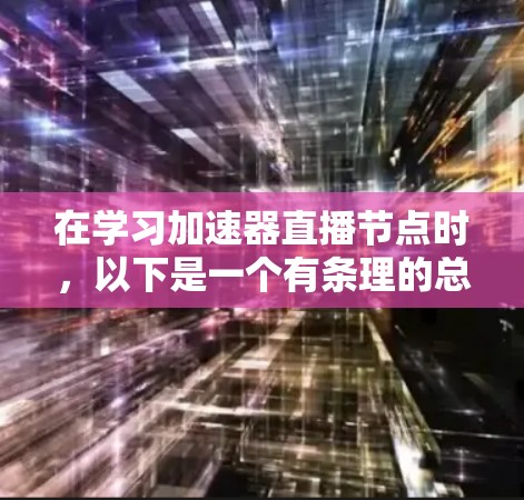 在学习加速器直播节点时,以下是一个有条理的总结和步骤指南 在学习加速器直播节点时,以下是一个有条理的总结和步骤指南