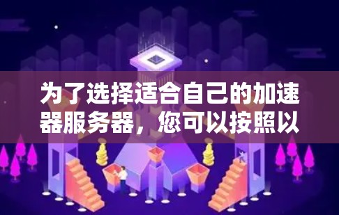 为了选择适合自己的加速器服务器,您可以按照以下步骤进行分析和决策 为了选择适合自己的加速器服务器,您可以按照以下步骤进行分析和决策