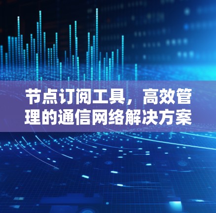 节点订阅工具,高效管理的通信网络解决方案 节点订阅工具,高效管理的通信网络解决方案