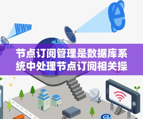 节点订阅管理是数据库系统中处理节点订阅相关操作的重要环节,涉及创建、更新、删除以及处理订阅事件。以下是关于节点订阅管理的详细解释 节点订阅管理是数据库系统中处理节点订阅相关操作的重要环节,涉及创建、更新、删除以及处理订阅事件。以下是关于节点订阅管理的详细解释