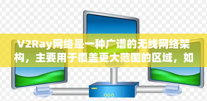 V2Ray网络是一种广谱的无线网络架构,主要用于覆盖更大范围的区域,如城市小区和商业区。以下是关于V2Ray网络的详细分析 V2Ray网络是一种广谱的无线网络架构,主要用于覆盖更大范围的区域,如城市小区和商业区。以下是关于V2Ray网络的详细分析