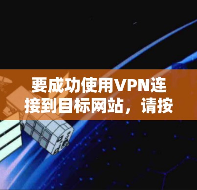 要成功使用VPN连接到目标网站,请按照以下步骤操作 要成功使用VPN连接到目标网站,请按照以下步骤操作