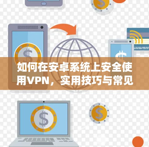 如何在安卓系统上安全使用VPN,实用技巧与常见问题解答 如何在安卓系统上安全使用VPN,实用技巧与常见问题解答