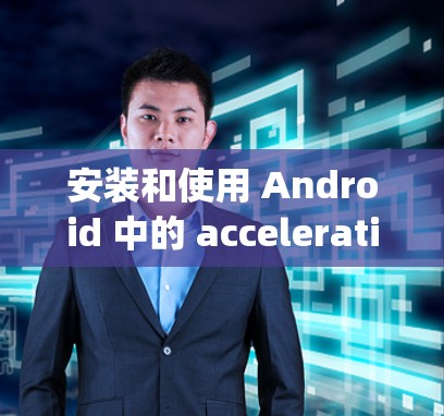 安装和使用 Android 中的 accelerating window 的步骤如下 安装和使用 Android 中的 accelerating window 的步骤如下