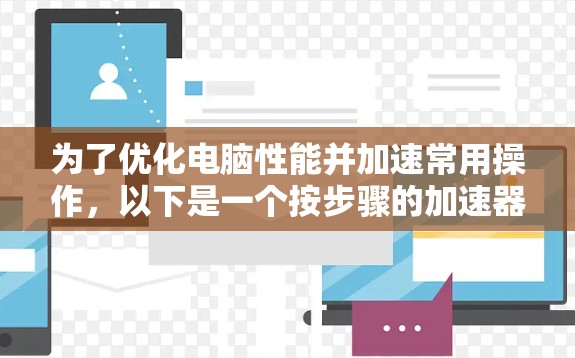 为了优化电脑性能并加速常用操作,以下是一个按步骤的加速器电脑设置指南 为了优化电脑性能并加速常用操作,以下是一个按步骤的加速器电脑设置指南