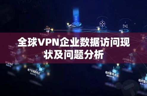 全球VPN企业数据访问现状及问题分析 全球VPN企业数据访问现状及问题分析