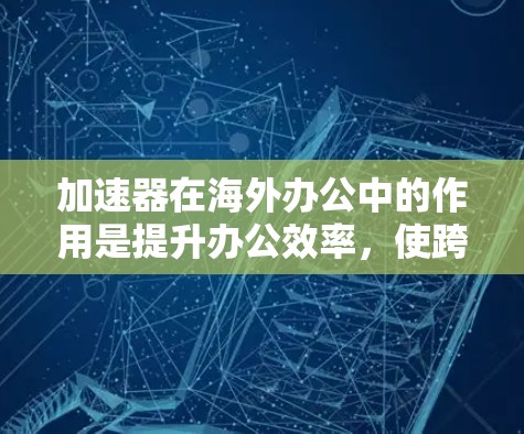 加速器在海外办公中的作用是提升办公效率,使跨地区访问和操作更加便捷。以下是关于加速器在海外办公中的详细分析 加速器在海外办公中的作用是提升办公效率,使跨地区访问和操作更加便捷。以下是关于加速器在海外办公中的详细分析