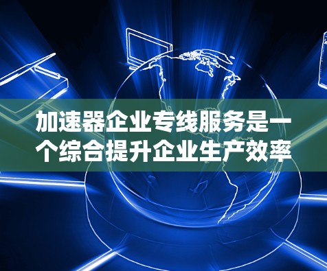 加速器企业专线服务是一个综合提升企业生产效率和客户满意度的系统,涉及生产技术和物流管理。以下是其详细分析 加速器企业专线服务是一个综合提升企业生产效率和客户满意度的系统,涉及生产技术和物流管理。以下是其详细分析