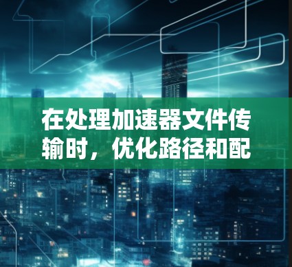 在处理加速器文件传输时,优化路径和配置可以显著提升加载速度。以下是一些具体的步骤和方法 在处理加速器文件传输时,优化路径和配置可以显著提升加载速度。以下是一些具体的步骤和方法