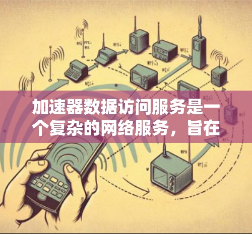 加速器数据访问服务是一个复杂的网络服务,旨在提高数据访问效率和性能。以下是对该服务的总结和解释 加速器数据访问服务是一个复杂的网络服务,旨在提高数据访问效率和性能。以下是对该服务的总结和解释