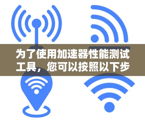 为了使用加速器性能测试工具,您可以按照以下步骤进行 为了使用加速器性能测试工具,您可以按照以下步骤进行