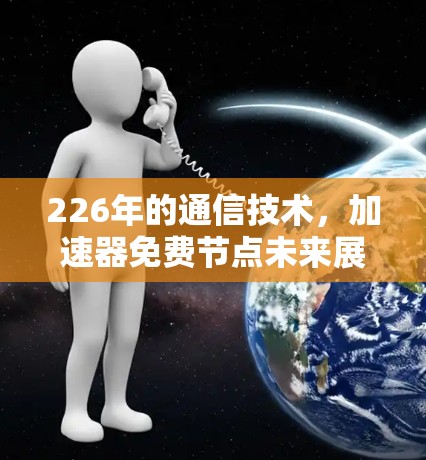 226年的通信技术,加速器免费节点未来展望 226年的通信技术,加速器免费节点未来展望