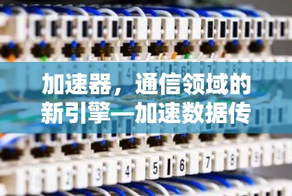加速器,通信领域的新引擎—加速数据传输的高效与可靠性 加速器,通信领域的新引擎—加速数据传输的高效与可靠性