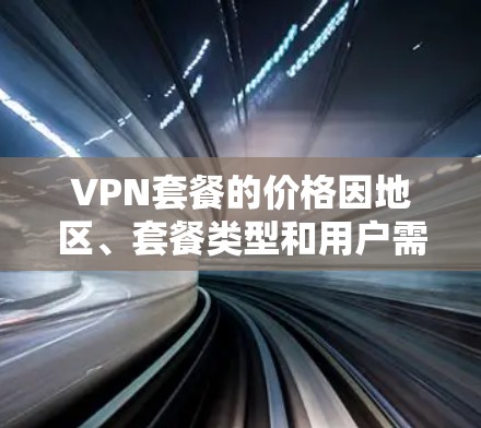 VPN套餐的价格因地区、套餐类型和用户需求而异,以下是常见的VPN套餐类型及其价格范围 VPN套餐的价格因地区、套餐类型和用户需求而异,以下是常见的VPN套餐类型及其价格范围