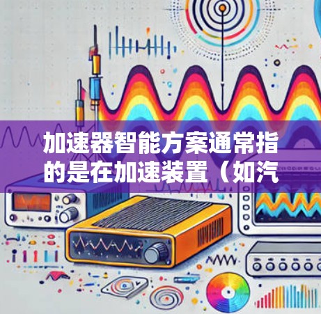 加速器智能方案通常指的是在加速装置（如汽车、飞机、机器人等）中引入智能化和自动化技术，以提高效率、降低成本、增强适应性和安全性。以下是一个关于加速器智能方案的全面解释