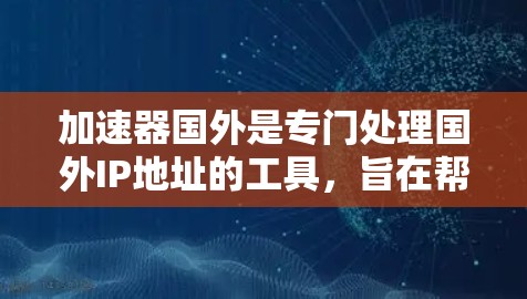 加速器国外是专门处理国外IP地址的工具,旨在帮助用户管理多个国外IP地址,优化网络连接。以下是关于加速器国外的详细介绍 加速器国外是专门处理国外IP地址的工具,旨在帮助用户管理多个国外IP地址,优化网络连接。以下是关于加速器国外的详细介绍