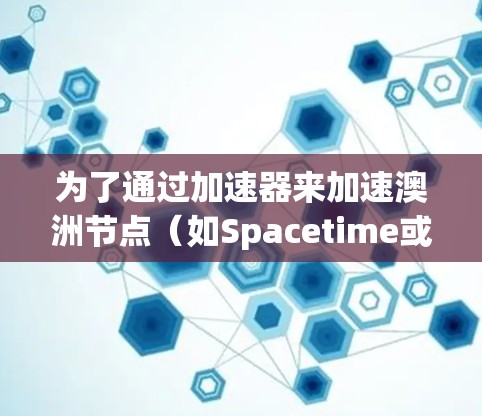 为了通过加速器来加速澳洲节点（如Spacetime或Tez社区的节点）可以按照以下步骤进行