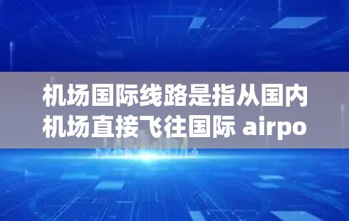 机场国际线路是指从国内机场直接飞往国际 airports的航线。这类航线通常用于进行国际航班的出行,主要包括国际航班和直达航班 机场国际线路是指从国内机场直接飞往国际 airports的航线。这类航线通常用于进行国际航班的出行,主要包括国际航班和直达航班