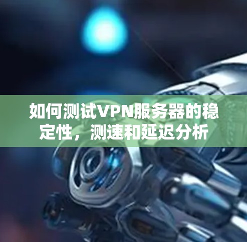 如何测试VPN服务器的稳定性,测速和延迟分析 如何测试VPN服务器的稳定性,测速和延迟分析