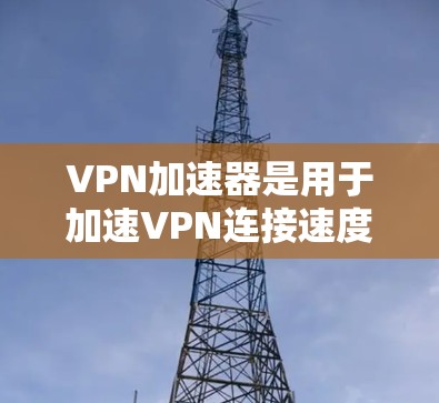 VPN加速器是用于加速VPN连接速度的工具，帮助用户更快地连接到目标服务器。以下是关于VPN加速器服务器的一些关键信息和推荐