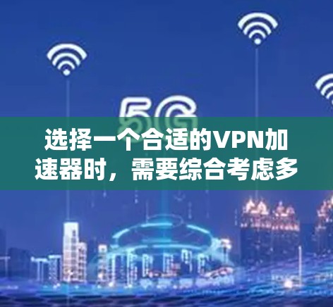 选择一个合适的VPN加速器时，需要综合考虑多个因素以确保最佳的VPN体验。以下是详细的步骤指南