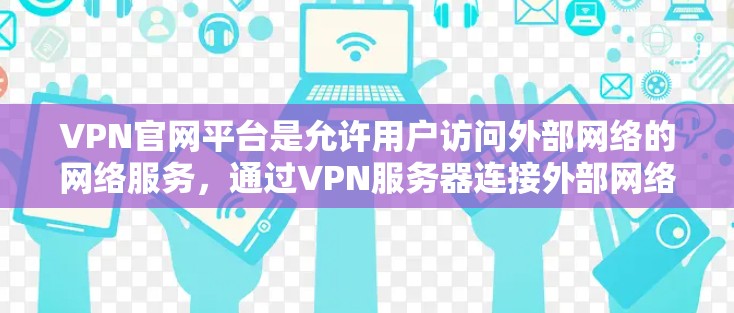 VPN官网平台是允许用户访问外部网络的网络服务,通过VPN服务器连接外部网络,避免被网络 blocked。以下是详细的步骤和建议 VPN官网平台是允许用户访问外部网络的网络服务,通过VPN服务器连接外部网络,避免被网络 blocked。以下是详细的步骤和建议