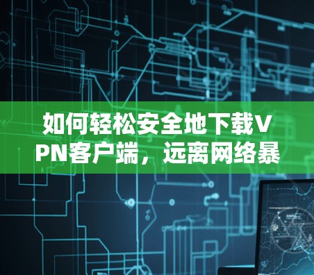 如何轻松安全地下载VPN客户端,远离网络暴力 如何轻松安全地下载VPN客户端,远离网络暴力