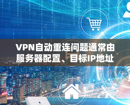 VPN自动重连问题通常由服务器配置、目标IP地址的安全性以及防火墙设置等因素引起。以下是解决该问题的步骤