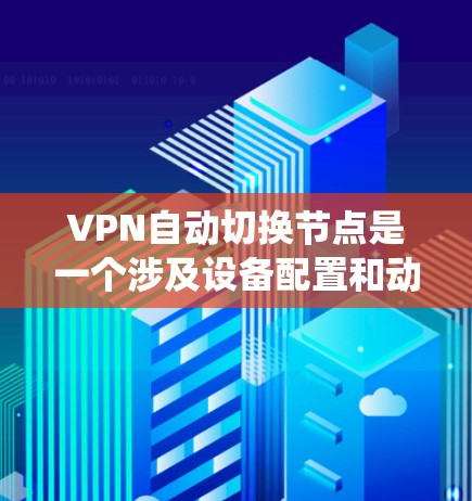 VPN自动切换节点是一个涉及设备配置和动态管理功能的系统，旨在通过设备自动切换到最近的VPN服务器以访问不同的资源或服务。以下是该概念的详细解释