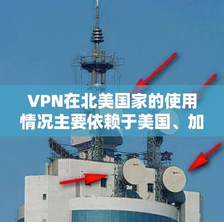 VPN在北美国家的使用情况主要依赖于美国、加拿大以及它们的互联网服务提供商(ISPs)以下是一些关键点 VPN在北美国家的使用情况主要依赖于美国、加拿大以及它们的互联网服务提供商(ISPs)以下是一些关键点