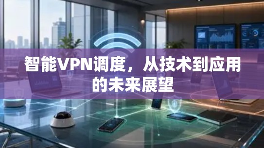 智能VPN调度,从技术到应用的未来展望 智能VPN调度,从技术到应用的未来展望