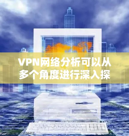 VPN网络分析可以从多个角度进行深入探讨,以下是一些主要方面 VPN网络分析可以从多个角度进行深入探讨,以下是一些主要方面