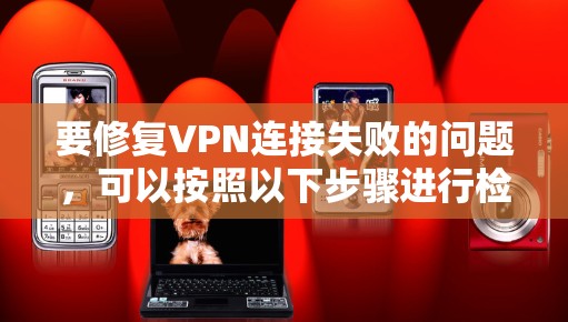 要修复VPN连接失败的问题,可以按照以下步骤进行检查和解决 要修复VPN连接失败的问题,可以按照以下步骤进行检查和解决