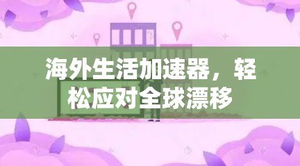 海外生活加速器,轻松应对全球漂移 海外生活加速器,轻松应对全球漂移