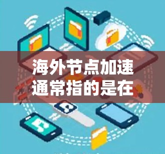 海外节点加速通常指的是在海外使用网络加速技术或服务器加速来提升网络性能。以下是一些可能涉及的步骤和方法，供您参考