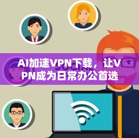 AI加速VPN下载,让VPN成为日常办公首选 AI加速VPN下载,让VPN成为日常办公首选
