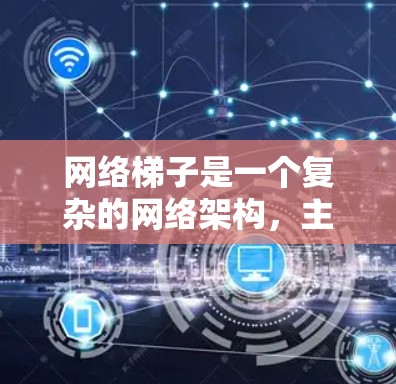 网络梯子是一个复杂的网络架构，主要由多个服务器或设备连接而成，旨在实现高效的网络传输和数据管理和资源分配。以下是对网络梯子的详细总结和解释