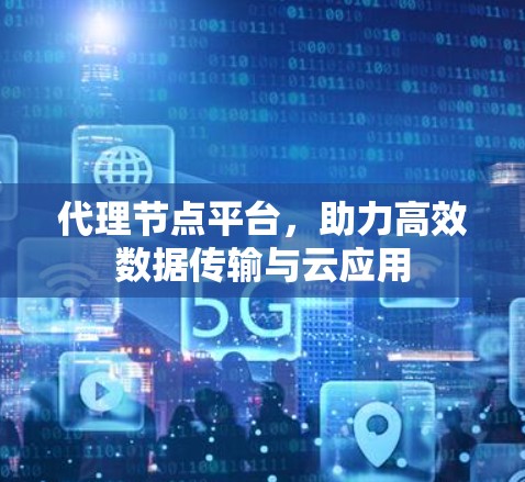 代理节点平台,助力高效数据传输与云应用 代理节点平台,助力高效数据传输与云应用