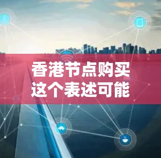 香港节点购买这个表述可能有多种含义,具体取决于上下文。以下是一些可能的解释和潜在含义 香港节点购买这个表述可能有多种含义,具体取决于上下文。以下是一些可能的解释和潜在含义