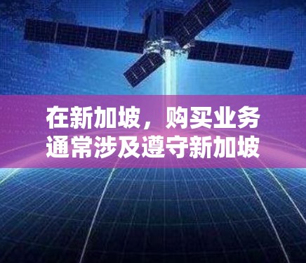 在新加坡,购买业务通常涉及遵守新加坡的法律和商业规范。以下是一些关键点和流程,帮助您更好地理解和操作 在新加坡,购买业务通常涉及遵守新加坡的法律和商业规范。以下是一些关键点和流程,帮助您更好地理解和操作