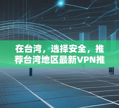 在台湾,选择安全,推荐台湾地区最新VPN推荐 在台湾,选择安全,推荐台湾地区最新VPN推荐