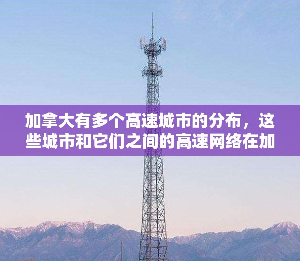 加拿大有多个高速城市的分布,这些城市和它们之间的高速网络在加拿大乃至全球的交通和经济发展中扮演着重要角色。以下是一些主要的加拿大高速节点及其特点 加拿大有多个高速城市的分布,这些城市和它们之间的高速网络在加拿大乃至全球的交通和经济发展中扮演着重要角色。以下是一些主要的加拿大高速节点及其特点