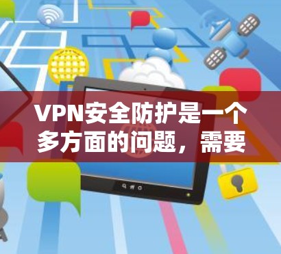 VPN安全防护是一个多方面的问题,需要综合考虑访问者的使用方式、技术设置、加密算法、安全软件、防火墙、端口过滤、安全评估等多个方面。以下是详细介绍 VPN安全防护是一个多方面的问题,需要综合考虑访问者的使用方式、技术设置、加密算法、安全软件、防火墙、端口过滤、安全评估等多个方面。以下是详细介绍