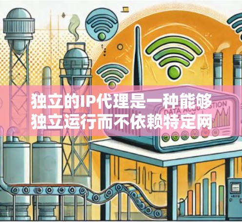 独立的IP代理是一种能够独立运行而不依赖特定网络环境的网络服务工具。以下是对其核心功能及应用的详细解析 独立的IP代理是一种能够独立运行而不依赖特定网络环境的网络服务工具。以下是对其核心功能及应用的详细解析