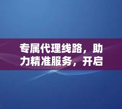 专属代理线路，助力精准服务，开启数字时代新机遇