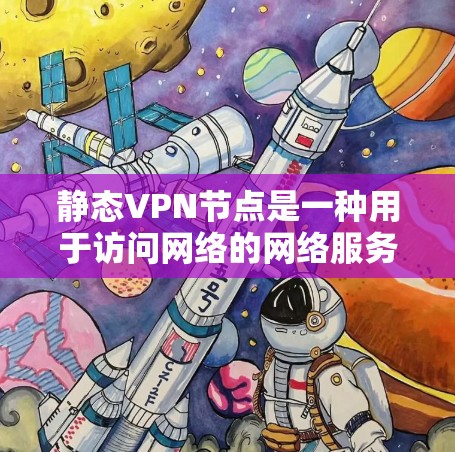 静态VPN节点是一种用于访问网络的网络服务，但其连接是静态的，即节点不会自动连接到动态的、不断变化的网络服务器。以下是关于静态VPN节点的详细信息