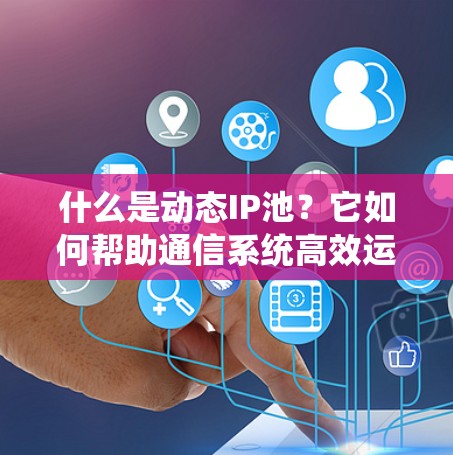 什么是动态IP池?它如何帮助通信系统高效运行? 什么是动态IP池?它如何帮助通信系统高效运行?
