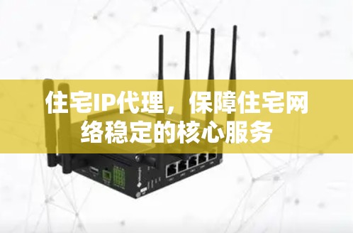 住宅IP代理，保障住宅网络稳定的核心服务