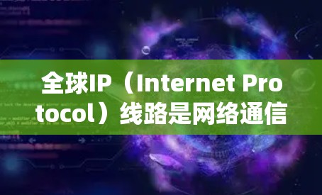 全球IP（Internet Protocol）线路是网络通信的核心协议，用于将网络设备之间使用的数据转换为统一的格式，以便于通信和管理。以下是对全球IP线路的详细分析
