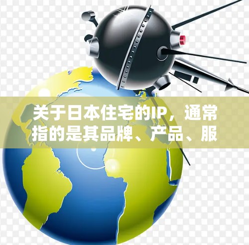 关于日本住宅的IP,通常指的是其品牌、产品、服务的知识产权。以下是一些可能涉及的内容 关于日本住宅的IP,通常指的是其品牌、产品、服务的知识产权。以下是一些可能涉及的内容